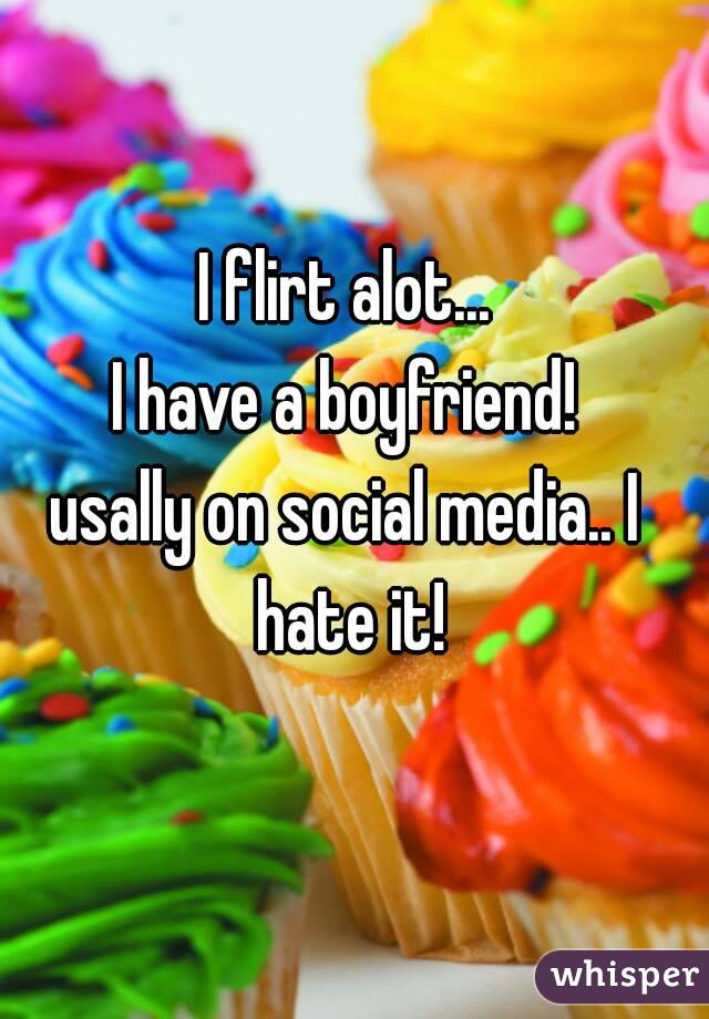 I flirt alot...
I have a boyfriend!
usally on social media.. I hate it!