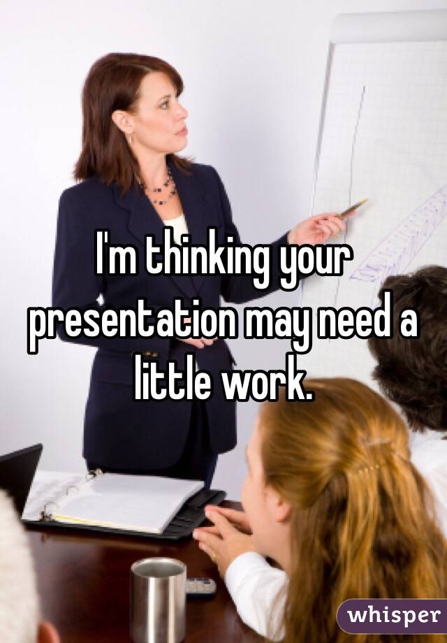I'm thinking your presentation may need a little work.