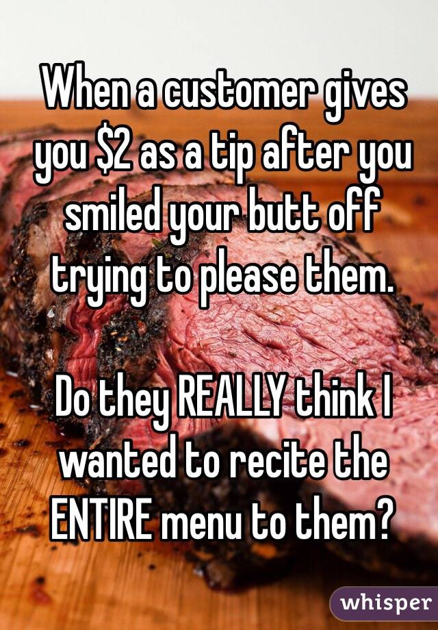 When a customer gives you $2 as a tip after you smiled your butt off trying to please them.  

Do they REALLY think I wanted to recite the ENTIRE menu to them?