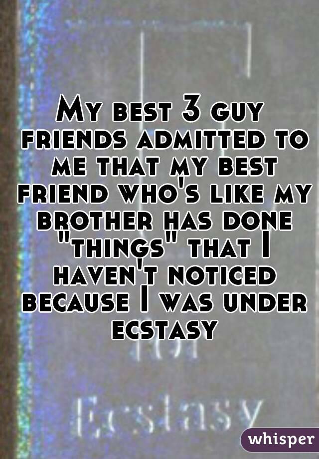 My best 3 guy friends admitted to me that my best friend who's like my brother has done "things" that I haven't noticed because I was under ecstasy