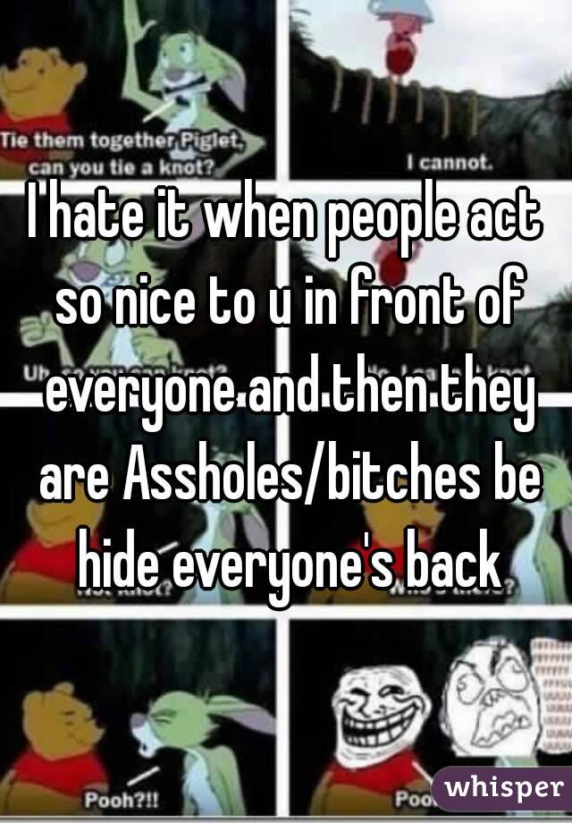 I hate it when people act so nice to u in front of everyone and then they are Assholes/bitches be hide everyone's back