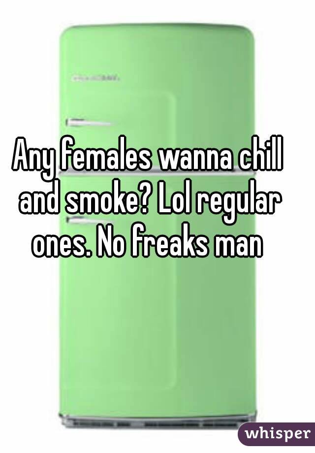 Any females wanna chill and smoke? Lol regular ones. No freaks man 