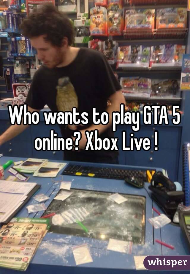 Who wants to play GTA 5 online? Xbox Live !