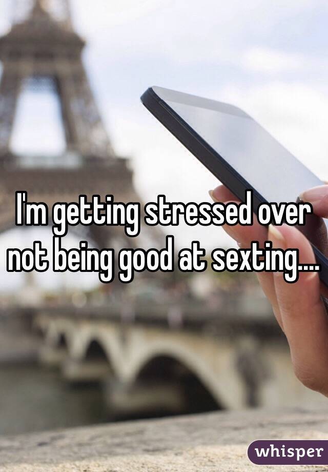 I'm getting stressed over not being good at sexting....