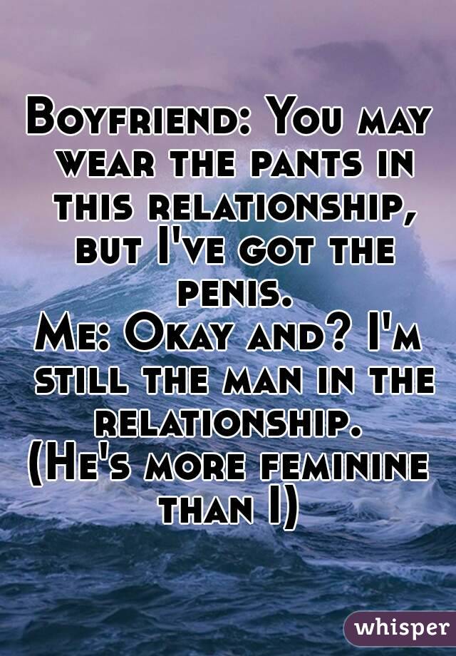 Boyfriend: You may wear the pants in this relationship, but I've got the penis.
Me: Okay and? I'm still the man in the relationship. 
(He's more feminine than I) 