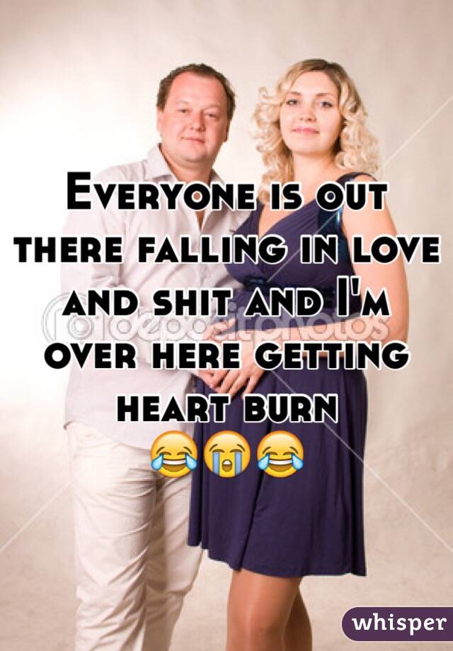 Everyone is out there falling in love and shit and I'm over here getting heart burn
😂😭😂