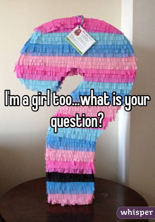 I'm a girl too...what is your question?