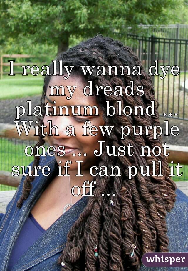 I really wanna dye my dreads platinum blond ... With a few purple ones ... Just not sure if I can pull it off ... 