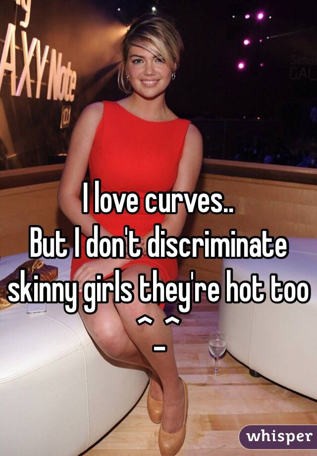 I love curves..
But I don't discriminate skinny girls they're hot too ^_^

