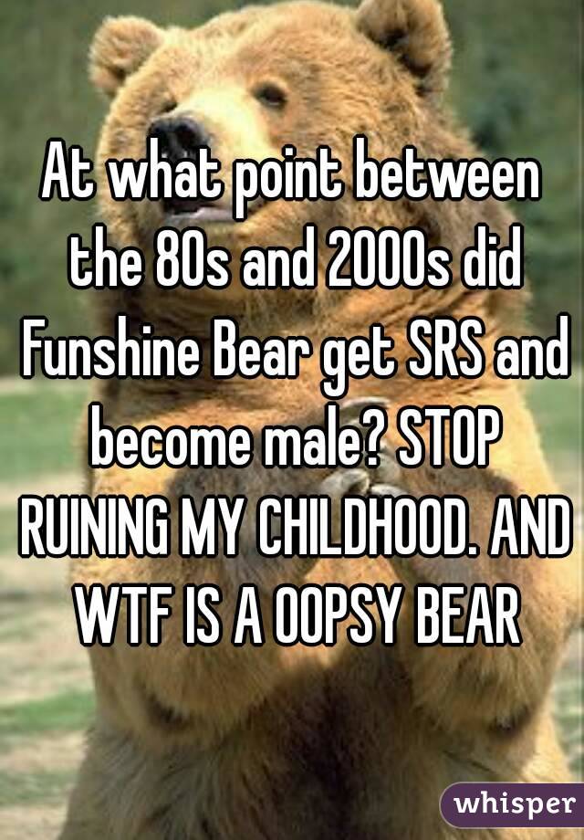 At what point between the 80s and 2000s did Funshine Bear get SRS and become male? STOP RUINING MY CHILDHOOD. AND WTF IS A OOPSY BEAR