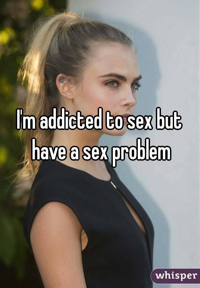 I'm addicted to sex but have a sex problem
