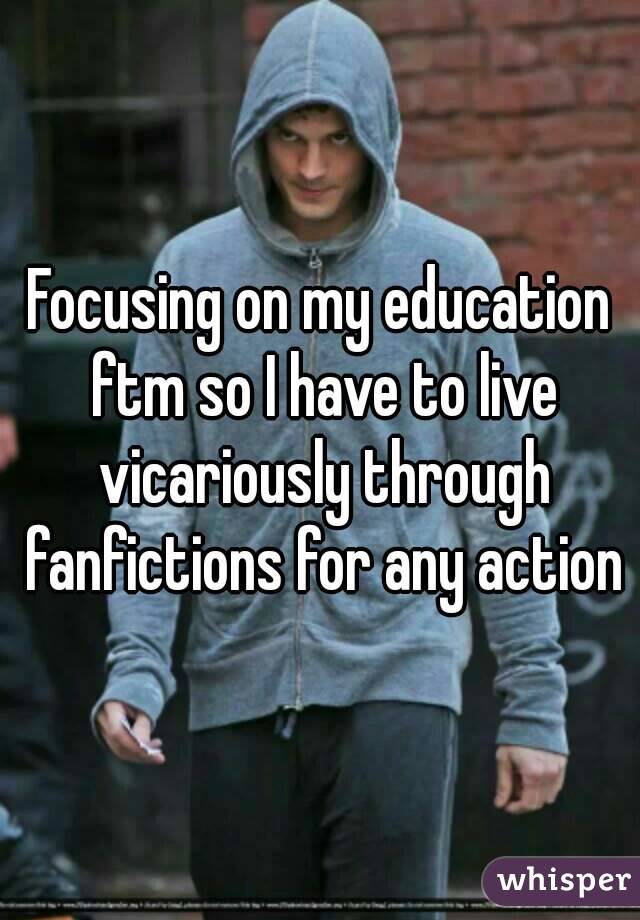 Focusing on my education ftm so I have to live vicariously through fanfictions for any action