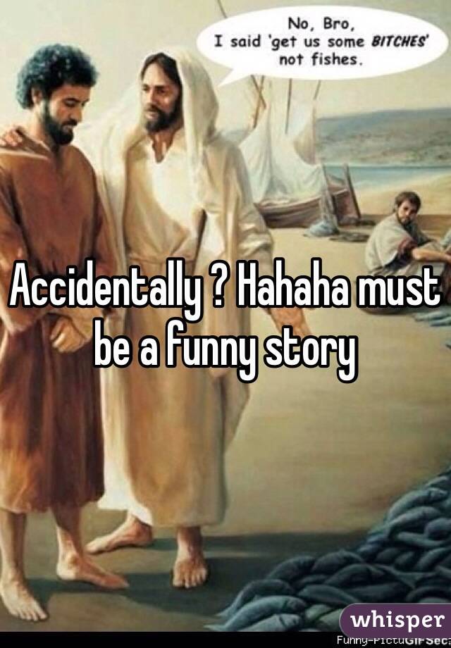 Accidentally ? Hahaha must be a funny story 