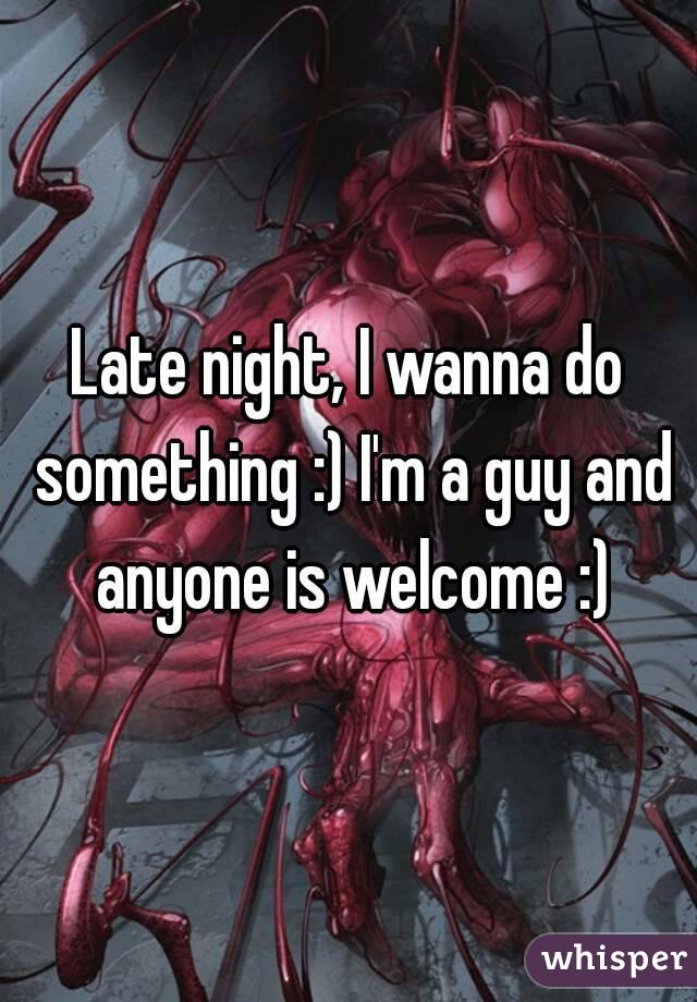 Late night, I wanna do something :) I'm a guy and anyone is welcome :)