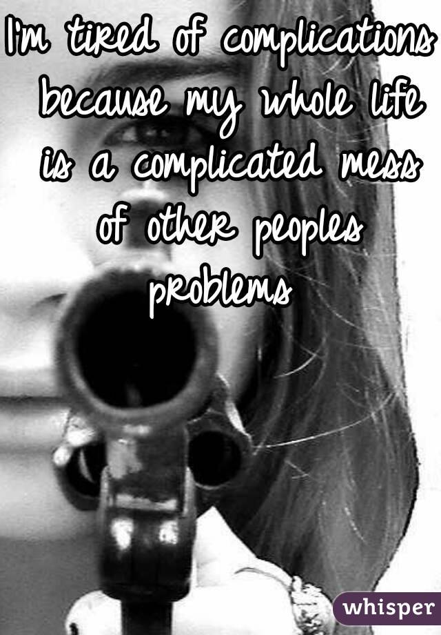 I'm tired of complications because my whole life is a complicated mess of other peoples problems 