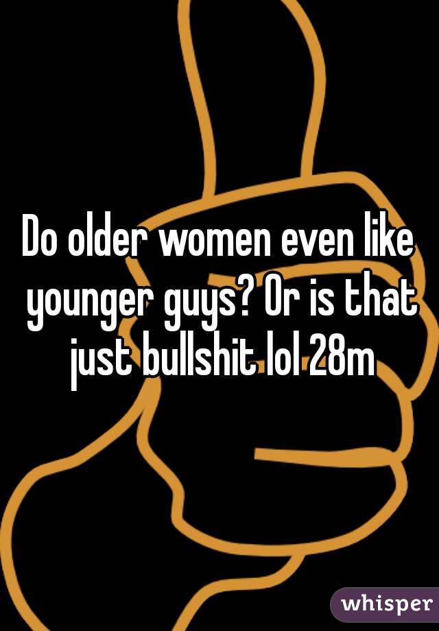 Do older women even like younger guys? Or is that just bullshit lol 28m