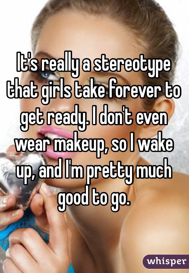 It's really a stereotype that girls take forever to get ready. I don't even wear makeup, so I wake up, and I'm pretty much good to go. 