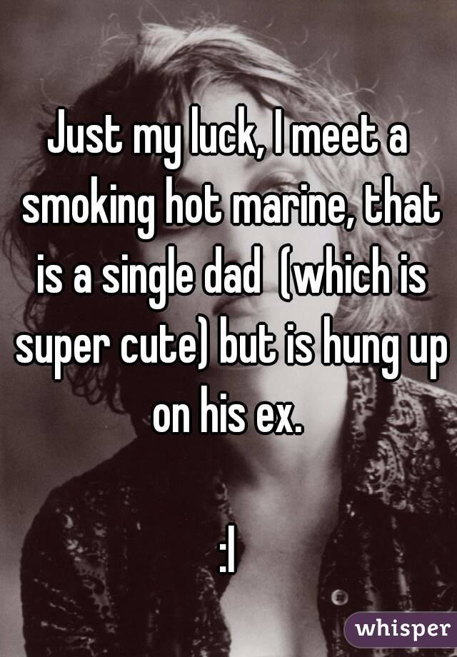 Just my luck, I meet a smoking hot marine, that is a single dad  (which is super cute) but is hung up on his ex. 

:l