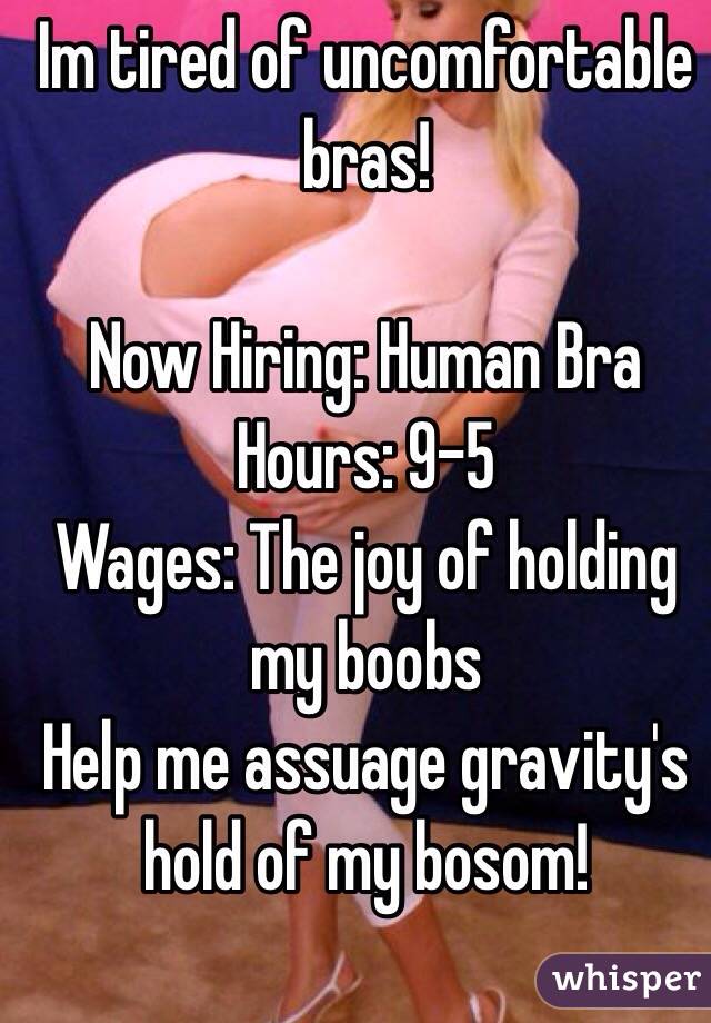 Im tired of uncomfortable bras!

Now Hiring: Human Bra
Hours: 9-5
Wages: The joy of holding my boobs
Help me assuage gravity's hold of my bosom!