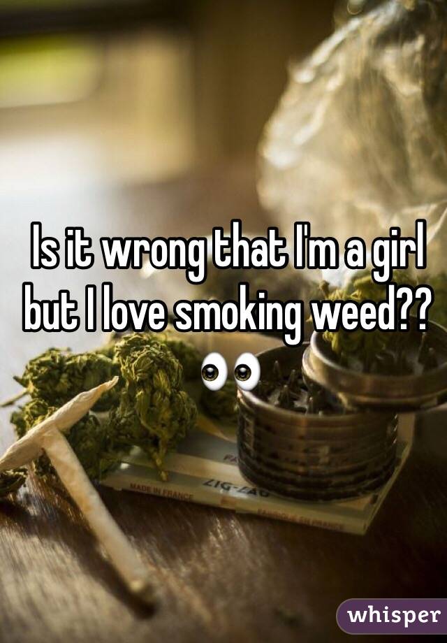 Is it wrong that I'm a girl but I love smoking weed?? 👀