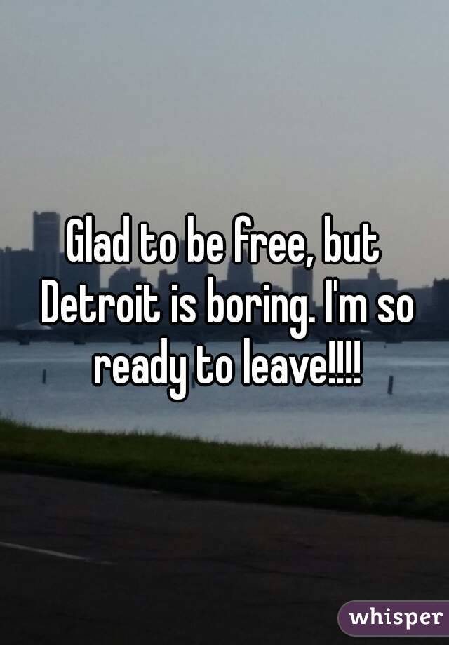 Glad to be free, but Detroit is boring. I'm so ready to leave!!!!
