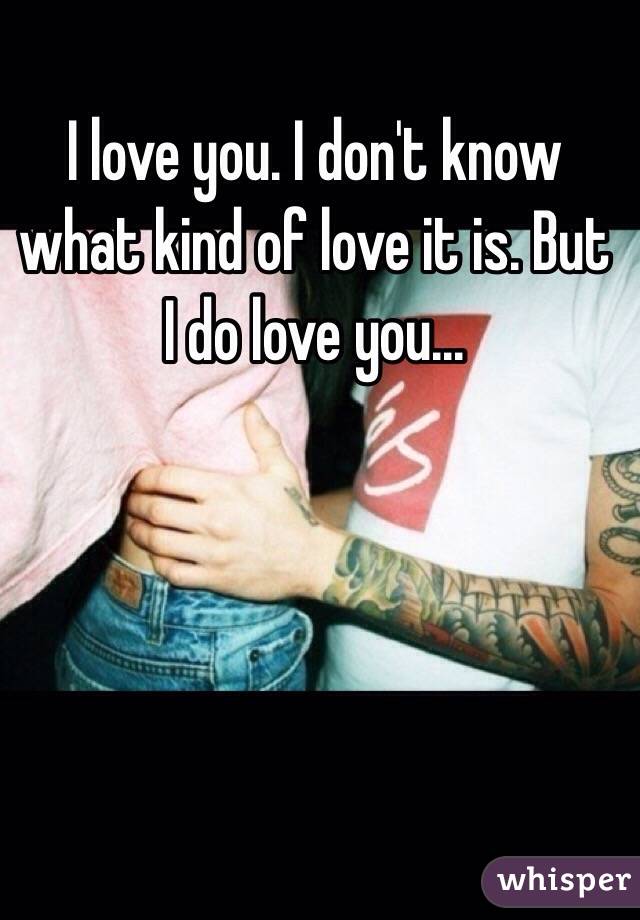 I love you. I don't know what kind of love it is. But I do love you...