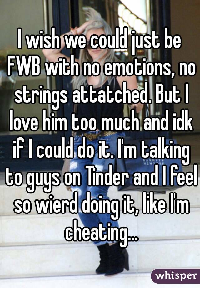 I wish we could just be FWB with no emotions, no strings attatched. But I love him too much and idk if I could do it. I'm talking to guys on Tinder and I feel so wierd doing it, like I'm cheating...