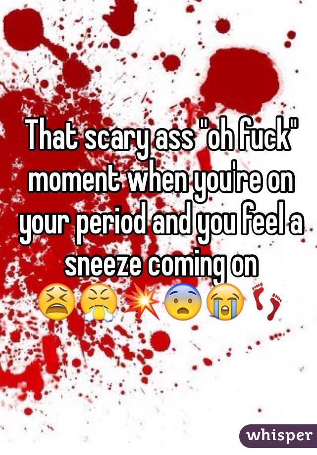 That scary ass "oh fuck" moment when you're on your period and you feel a sneeze coming on
😫😤💥😨😭👣