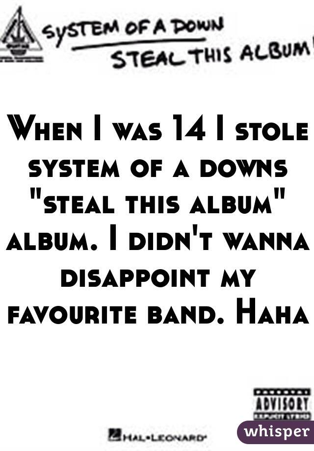 When I was 14 I stole system of a downs "steal this album" album. I didn't wanna disappoint my favourite band. Haha