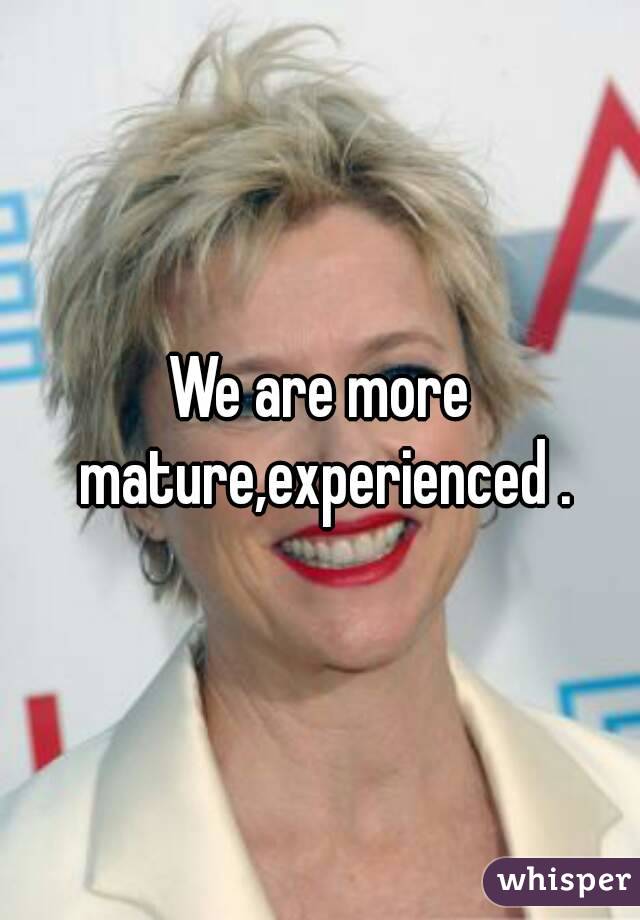 We are more mature,experienced .