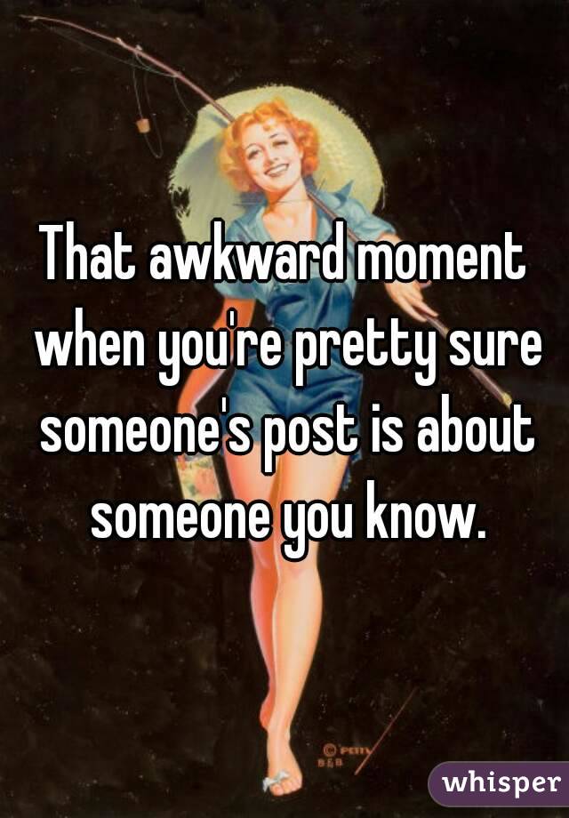 That awkward moment when you're pretty sure someone's post is about someone you know.