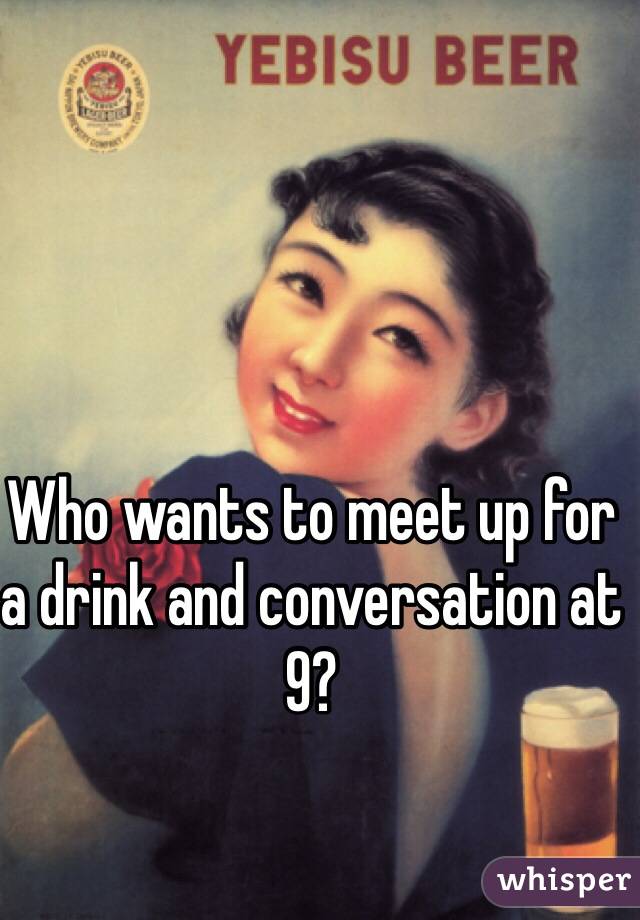 Who wants to meet up for a drink and conversation at 9?  