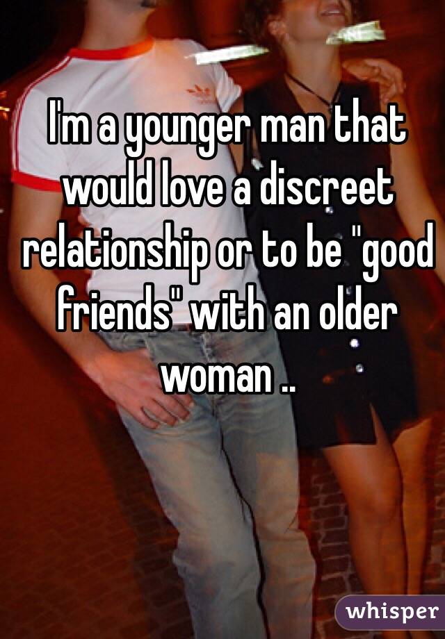 I'm a younger man that would love a discreet relationship or to be "good friends" with an older woman ..