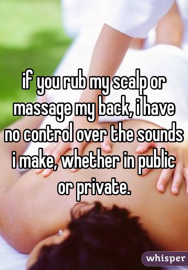 if you rub my scalp or massage my back, i have no control over the sounds i make, whether in public or private.