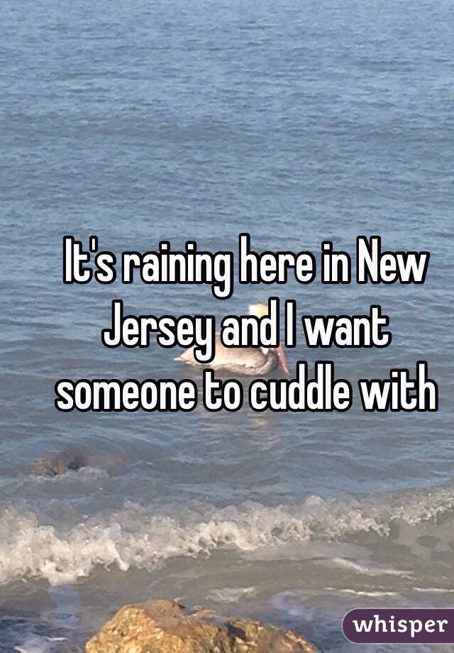 It's raining here in New Jersey and I want someone to cuddle with