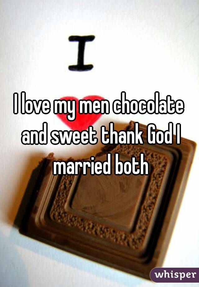 I love my men chocolate and sweet thank God I married both