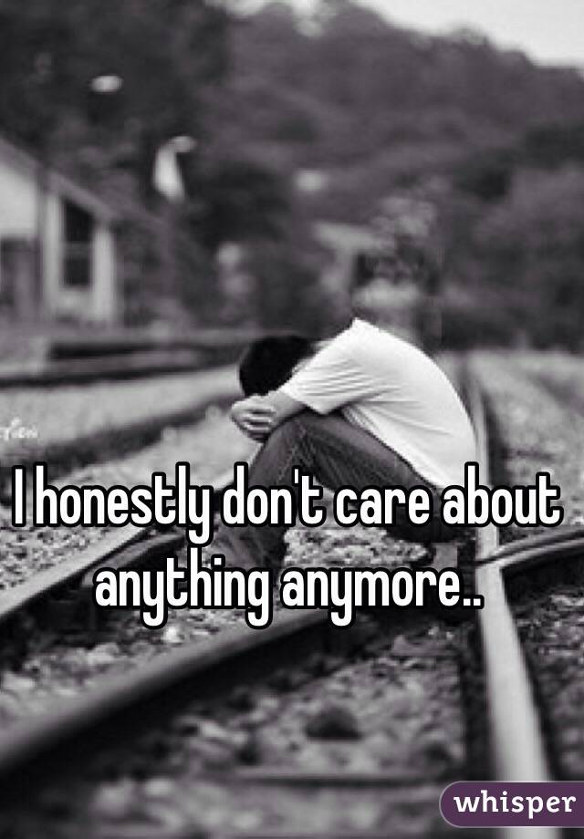 I honestly don't care about anything anymore..