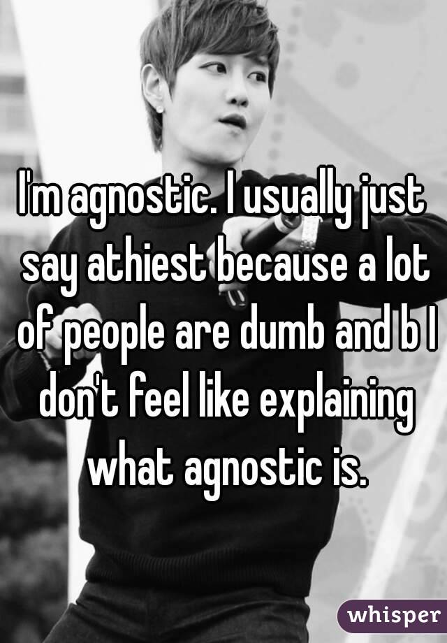 I'm agnostic. I usually just say athiest because a lot of people are dumb and b I don't feel like explaining what agnostic is.