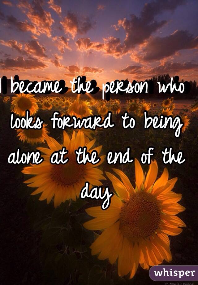 I became the person who looks forward to being alone at the end of the day 