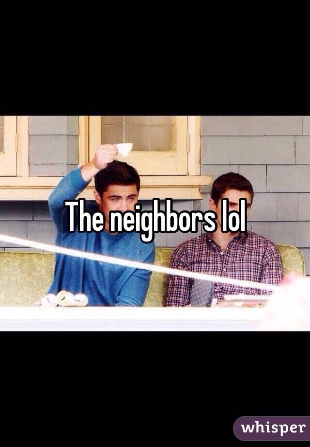 The neighbors lol 