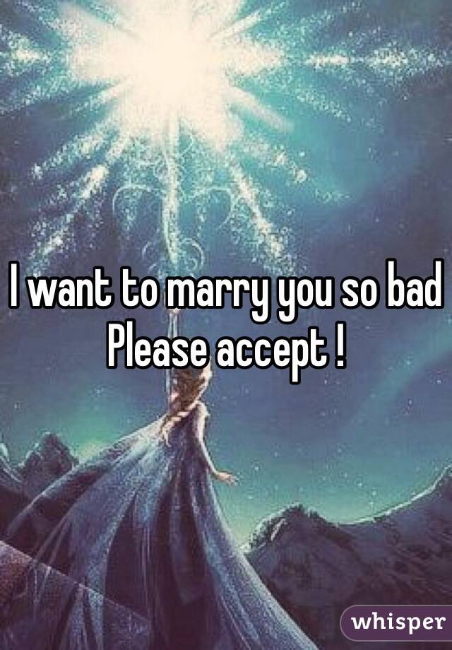 I want to marry you so bad
Please accept !