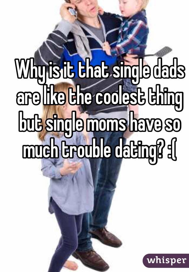 Why is it that single dads are like the coolest thing but single moms have so much trouble dating? :(