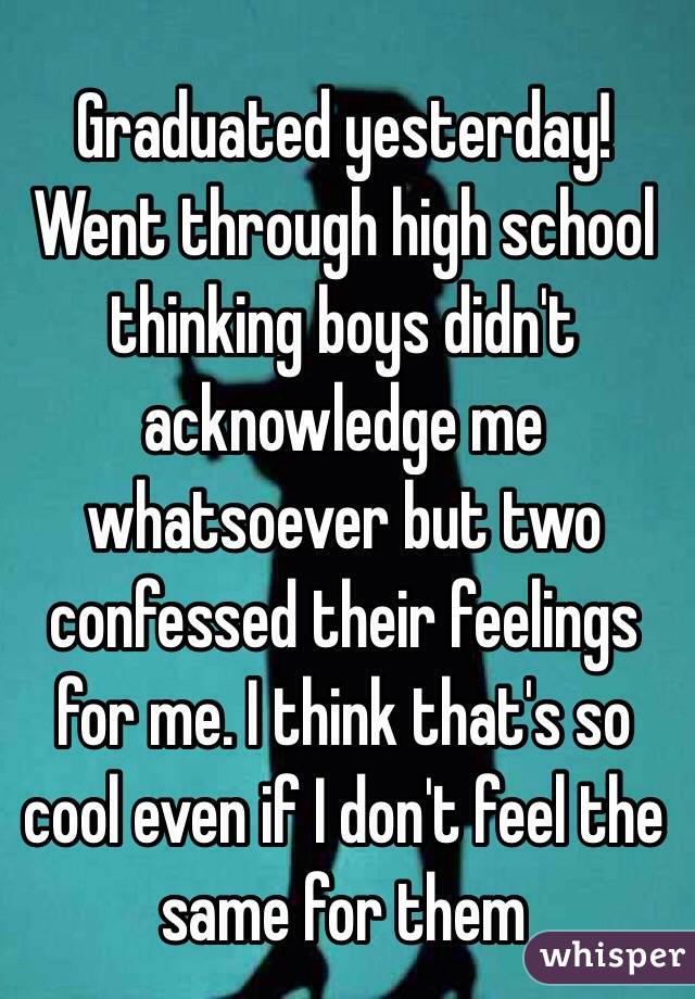 Graduated yesterday! Went through high school thinking boys didn't acknowledge me whatsoever but two confessed their feelings for me. I think that's so cool even if I don't feel the same for them 