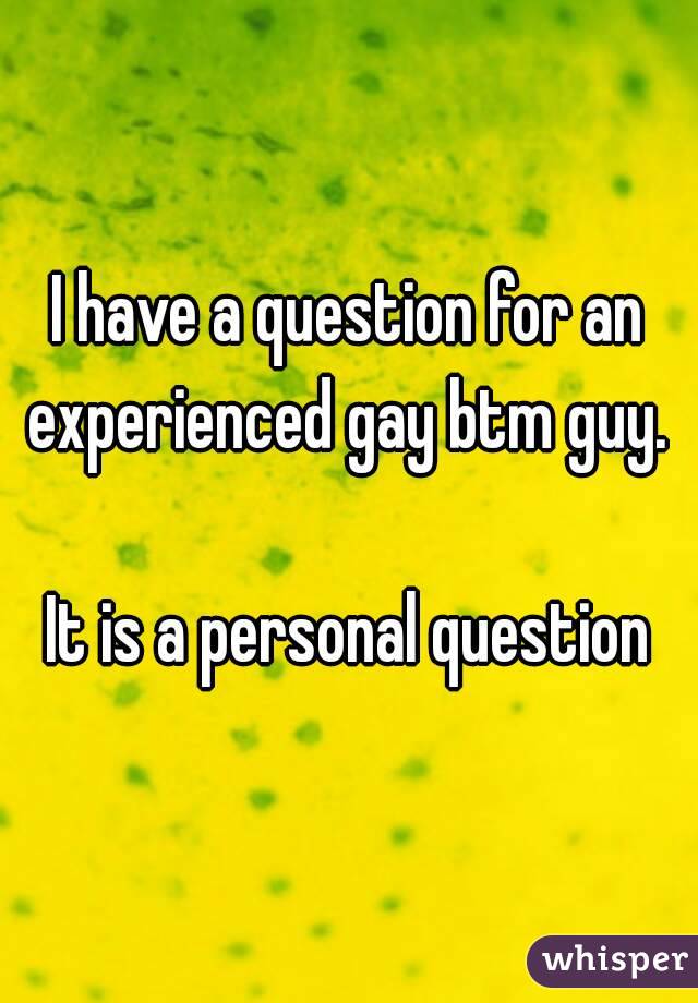 I have a question for an experienced gay btm guy. 

It is a personal question