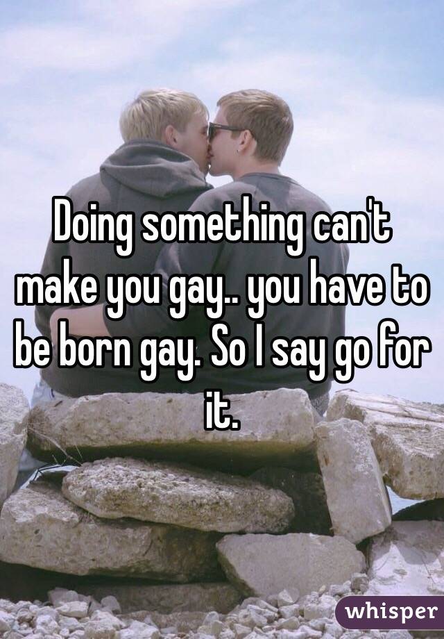 Doing something can't make you gay.. you have to be born gay. So I say go for it.
