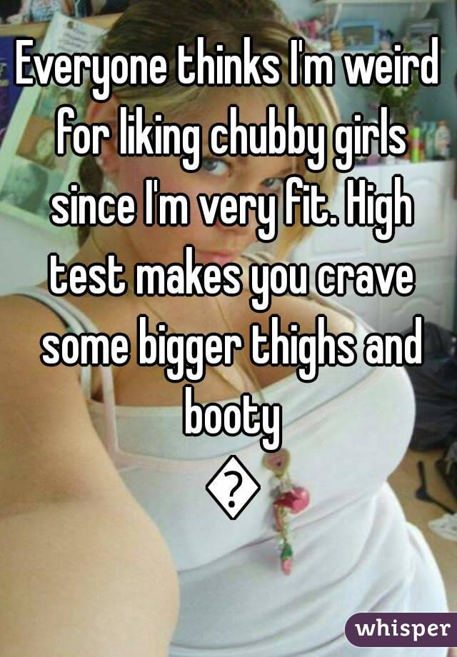 Everyone thinks I'm weird for liking chubby girls since I'm very fit. High test makes you crave some bigger thighs and booty 😏