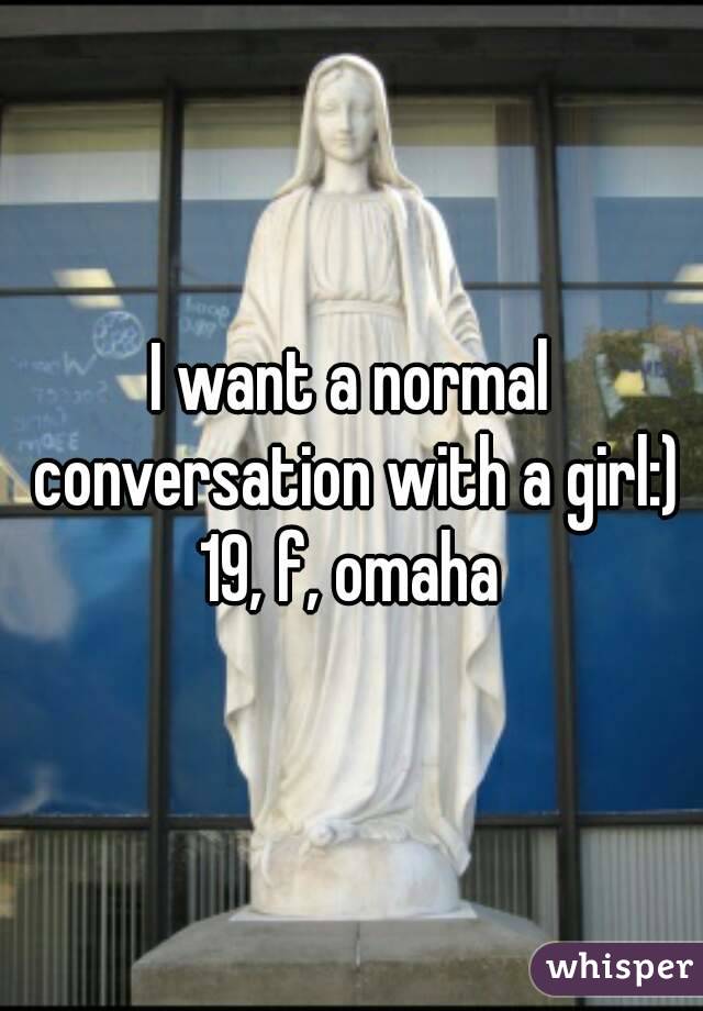 I want a normal conversation with a girl:)
19, f, omaha