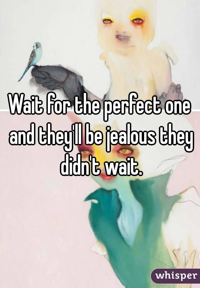 Wait for the perfect one and they'll be jealous they didn't wait.