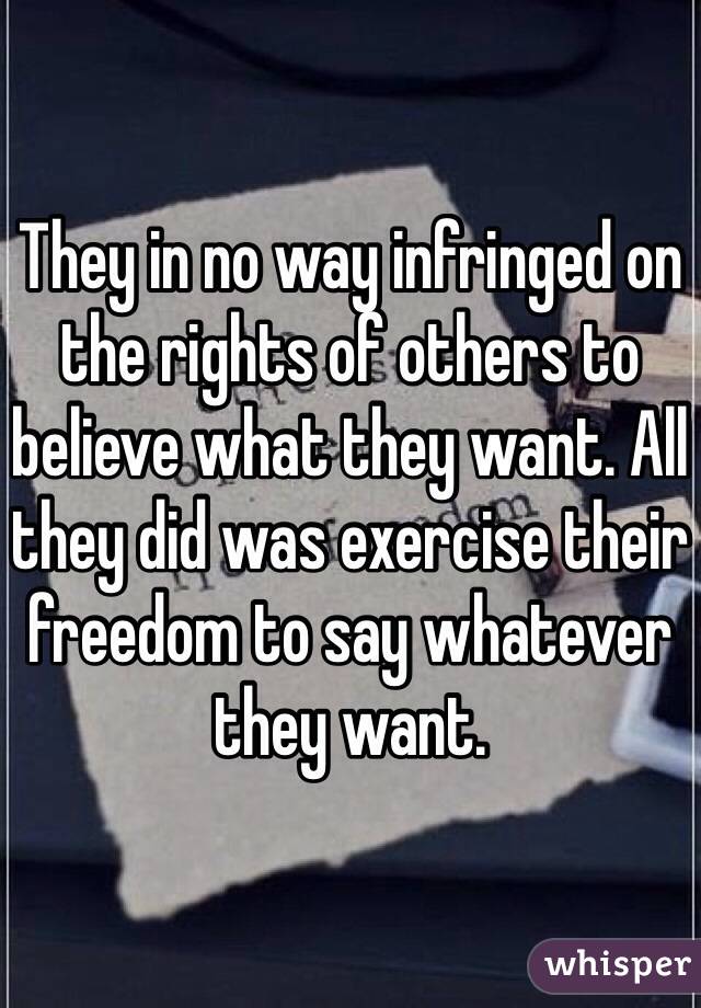 They in no way infringed on the rights of others to believe what they want. All they did was exercise their freedom to say whatever they want.