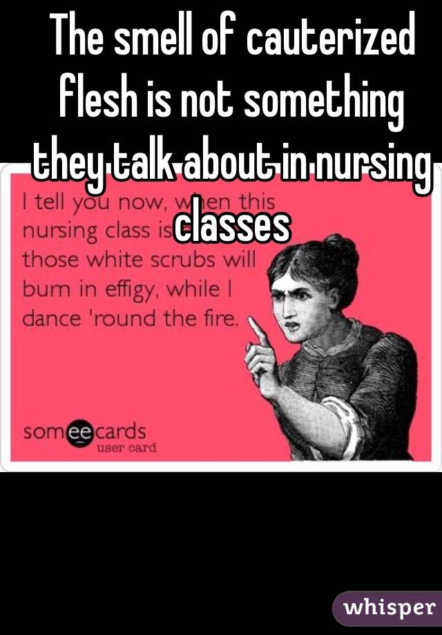 The smell of cauterized flesh is not something they talk about in nursing classes 
